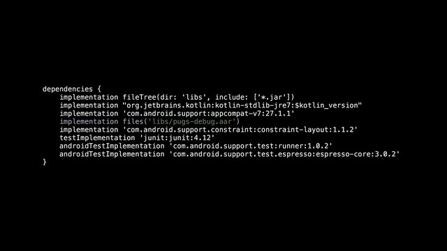 dependencies {
implementation fileTree(dir: 'libs', include: ['*.jar'])
implementation "org.jetbrains.kotlin:kotlin-stdlib-jre7:$kotlin_version"
implementation 'com.android.support:appcompat-v7:27.1.1'
implementation files('libs/pugs-debug.aar')
implementation 'com.android.support.constraint:constraint-layout:1.1.2'
testImplementation 'junit:junit:4.12'
androidTestImplementation 'com.android.support.test:runner:1.0.2'
androidTestImplementation 'com.android.support.test.espresso:espresso-core:3.0.2'
}

