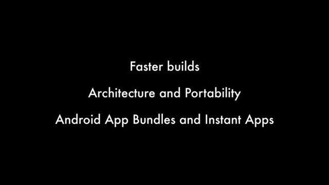 Faster builds
Architecture and Portability
Android App Bundles and Instant Apps

