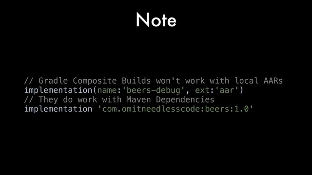Note
// Gradle Composite Builds won't work with local AARs
implementation(name:'beers-debug', ext:'aar')
// They do work with Maven Dependencies
implementation 'com.omitneedlesscode:beers:1.0'
