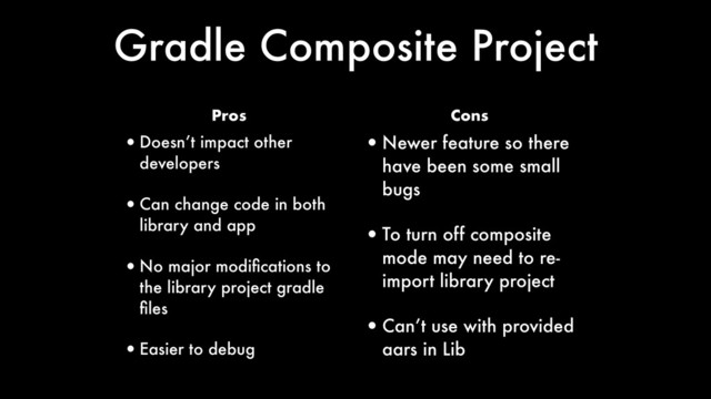 •Doesn’t impact other
developers
•Can change code in both
library and app
•No major modiﬁcations to
the library project gradle
ﬁles
•Easier to debug
•Newer feature so there
have been some small
bugs
•To turn off composite
mode may need to re-
import library project
•Can’t use with provided
aars in Lib
Pros Cons
Gradle Composite Project
