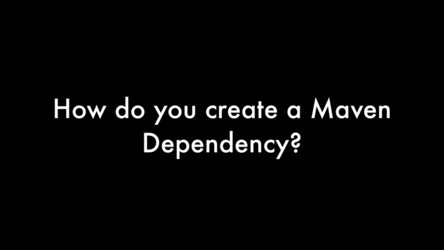 How do you create a Maven
Dependency?
