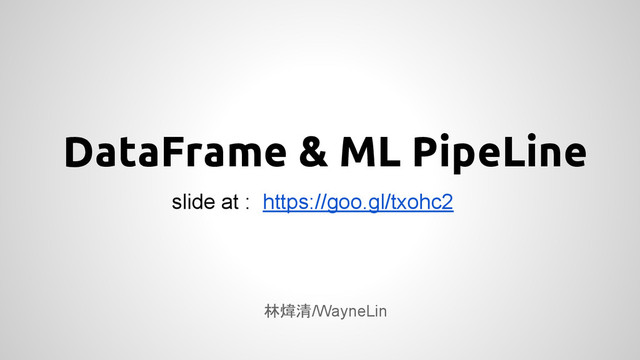 DataFrame & ML PipeLine
林煒清/WayneLin
slide at : https://goo.gl/txohc2
