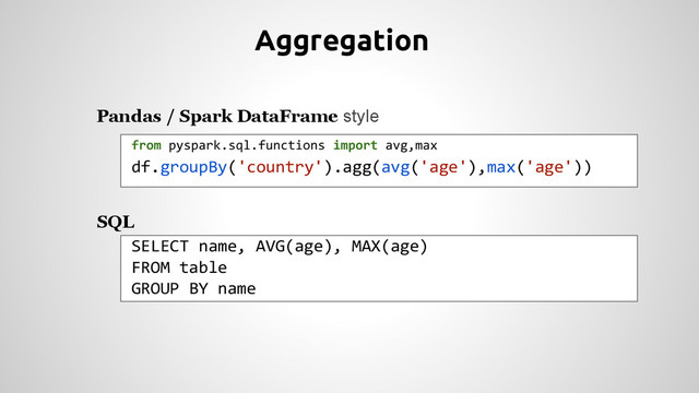 Aggregation
Pandas / Spark DataFrame style
from pyspark.sql.functions import avg,max
df.groupBy('country').agg(avg('age'),max('age'))
SQL
SELECT name, AVG(age), MAX(age)
FROM table
GROUP BY name
