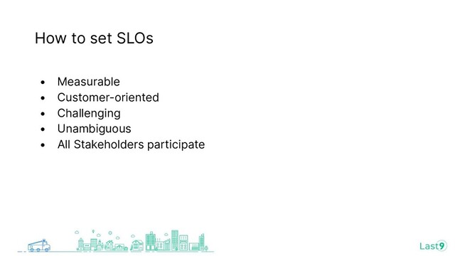 How to set SLOs
• Measurable
• Customer-oriented
• Challenging
• Unambiguous
• All Stakeholders participate
