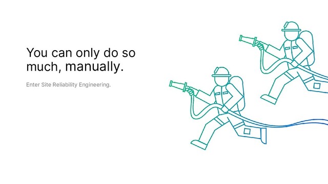You can only do so
much, manually.
Enter Site Reliability Engineering.
