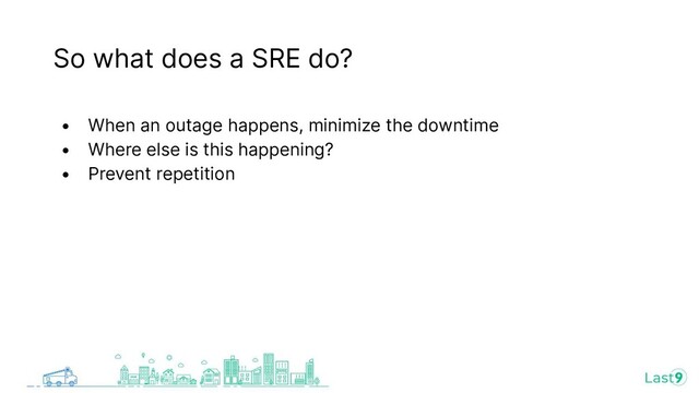 So what does a SRE do?
• When an outage happens, minimize the downtime
• Where else is this happening?
• Prevent repetition
