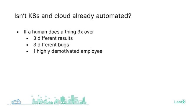 Isn’t K8s and cloud already automated?
• If a human does a thing 3x over
• 3 different results
• 3 different bugs
• 1 highly demotivated employee
