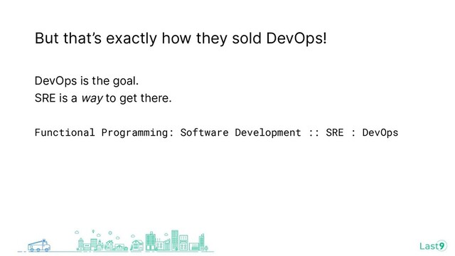 But that’s exactly how they sold DevOps!
DevOps is the goal.
SRE is a way to get there.
Functional Programming: Software Development :: SRE : DevOps
