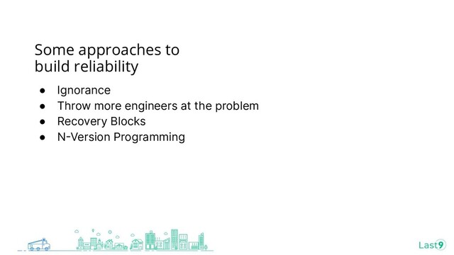 Some approaches to
build reliability
● Ignorance
● Throw more engineers at the problem
● Recovery Blocks
● NVersion Programming
