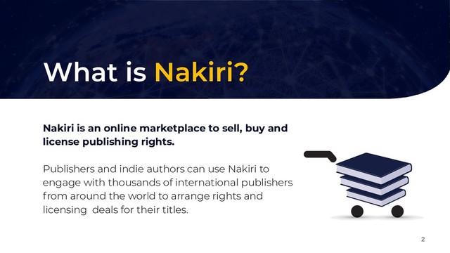 What is Nakiri?
Nakiri is an online marketplace to sell, buy and
license publishing rights.
Publishers and indie authors can use Nakiri to
engage with thousands of international publishers
from around the world to arrange rights and
licensing deals for their titles.
2
