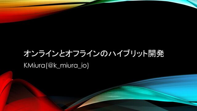 オンラインとオフラインのハイブリット開発
KMiura(@k_miura_io)
