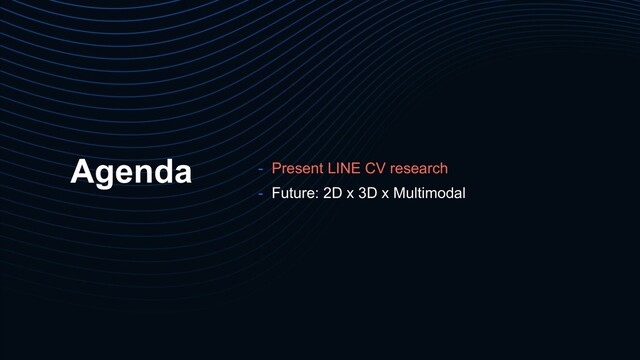 Agenda - Present LINE CV research
- Future: 2D x 3D x Multimodal
