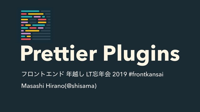 Prettier Plugins
ϑϩϯτΤϯυ ೥ӽ͠ LT๨೥ձ 2019 #frontkansai
Masashi Hirano(@shisama)
