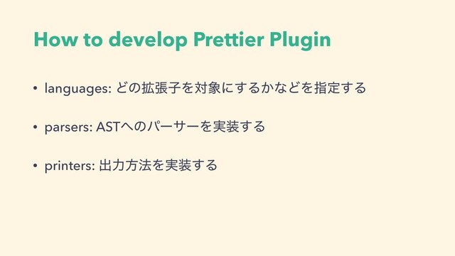 How to develop Prettier Plugin
• languages: Ͳͷ֦ுࢠΛର৅ʹ͢Δ͔ͳͲΛࢦఆ͢Δ
• parsers: AST΁ͷύʔαʔΛ࣮૷͢Δ
• printers: ग़ྗํ๏Λ࣮૷͢Δ
