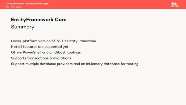 Summary
Cross-platform version of .NET’s EntityFramework
Not all features are supported yet
Offers PowerShell and cmd/bash toolings
Supports transactions & migrations
Support multiple database providers and an InMemory database for testing
Cross-Plattform-Serveranwendungen
ASP.NET Core
EntityFramework Core
