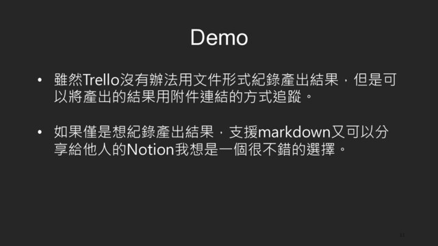 11
Demo
•  雖然Trello沒有辦法用文件形式紀錄產出結果，但是可
以將產出的結果用附件連結的方式追蹤。
•  如果僅是想紀錄產出結果，支援markdown又可以分
享給他人的Notion我想是一個很不錯的選擇。
