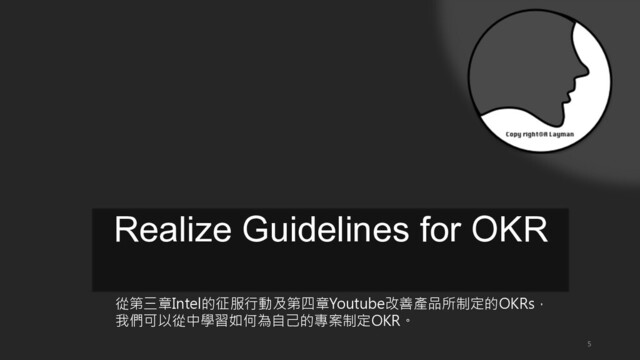5
Realize Guidelines for OKR
從第三章Intel的征服行動及第四章Youtube改善產品所制定的OKRs，
我們可以從中學習如何為自己的專案制定OKR。
