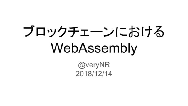 ブロックチェーンにおける
WebAssembly
@veryNR
2018/12/14
