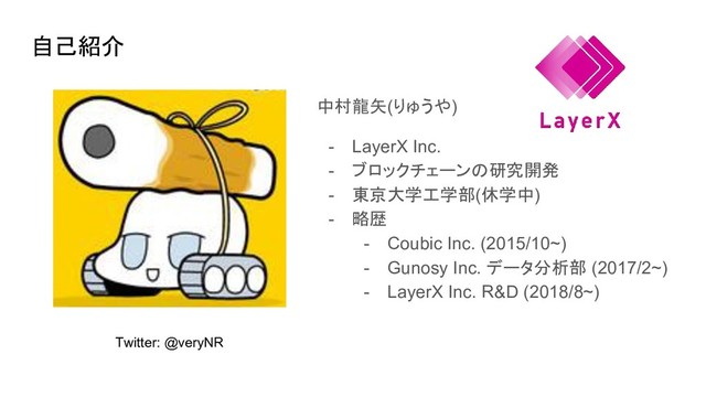 自己紹介
中村龍矢(りゅうや)
- LayerX Inc.
- ブロックチェーンの研究開発
- 東京大学工学部(休学中)
- 略歴
- Coubic Inc. (2015/10~)
- Gunosy Inc. データ分析部 (2017/2~)
- LayerX Inc. R&D (2018/8~)
Twitter: @veryNR

