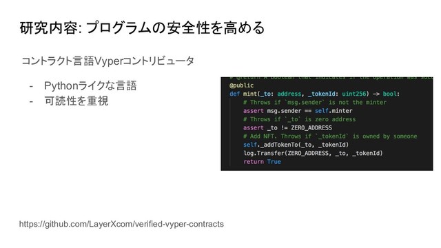 研究内容: プログラムの安全性を高める
https://github.com/LayerXcom/verified-vyper-contracts
コントラクト言語Vyperコントリビュータ
- Pythonライクな言語
- 可読性を重視
