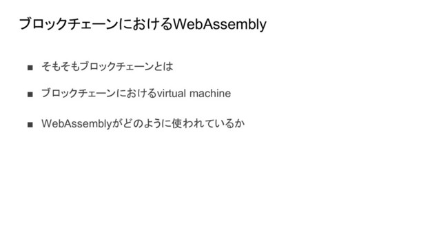 ブロックチェーンにおけるWebAssembly
■ そもそもブロックチェーンとは
■ ブロックチェーンにおけるvirtual machine
■ WebAssemblyがどのように使われているか
