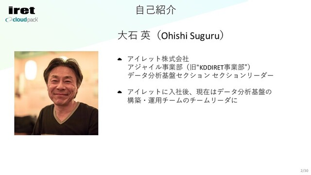 ⾃⼰紹介
⼤⽯ 英（Ohishi Suguru）
アイレット株式会社
アジャイル事業部（旧“KDDIRET事業部”）
データ分析基盤セクション セクションリーダー
アイレットに⼊社後、現在はデータ分析基盤の
構築・運⽤チームのチームリーダに
2/30
