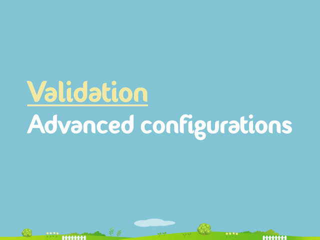 Validation
Advanced configurations
