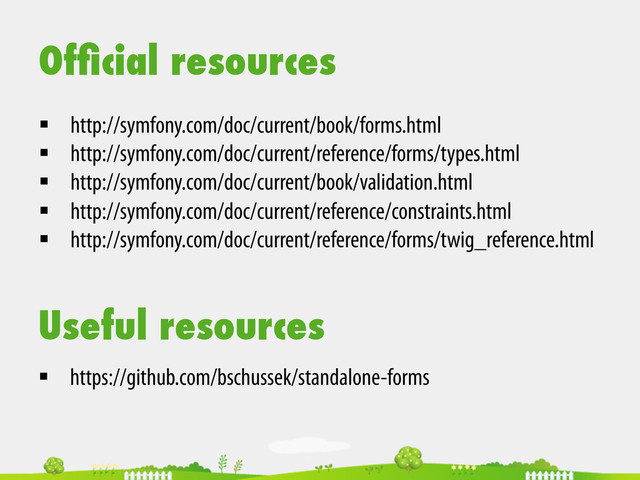 Ofﬁcial resources
§  http://symfony.com/doc/current/book/forms.html
§  http://symfony.com/doc/current/reference/forms/types.html
§  http://symfony.com/doc/current/book/validation.html
§  http://symfony.com/doc/current/reference/constraints.html
§  http://symfony.com/doc/current/reference/forms/twig_reference.html
§  https://github.com/bschussek/standalone-forms
Useful resources
