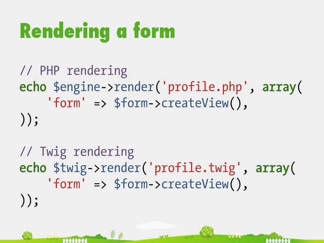Rendering a form
// PHP rendering
echo $engine->render('profile.php', array(
'form' => $form->createView(),
));
// Twig rendering
echo $twig->render('profile.twig', array(
'form' => $form->createView(),
));
