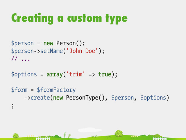 Creating a custom type
$person = new Person();
$person->setName('John Doe');
// ...
$options = array('trim' => true);
$form = $formFactory
->create(new PersonType(), $person, $options)
;

