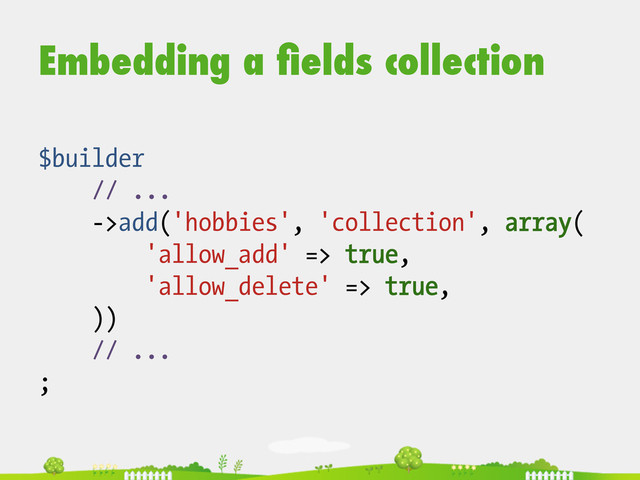 Embedding a ﬁelds collection
$builder
// ...
->add('hobbies', 'collection', array(
'allow_add' => true,
'allow_delete' => true,
))
// ...
;
