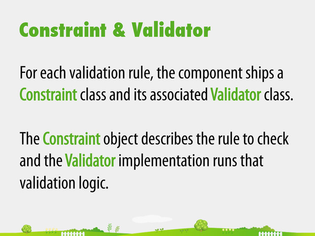 Constraint & Validator
For each validation rule, the component ships a
Constraint class and its associated Validator class.
The Constraint object describes the rule to check
and the Validator implementation runs that
validation logic.
