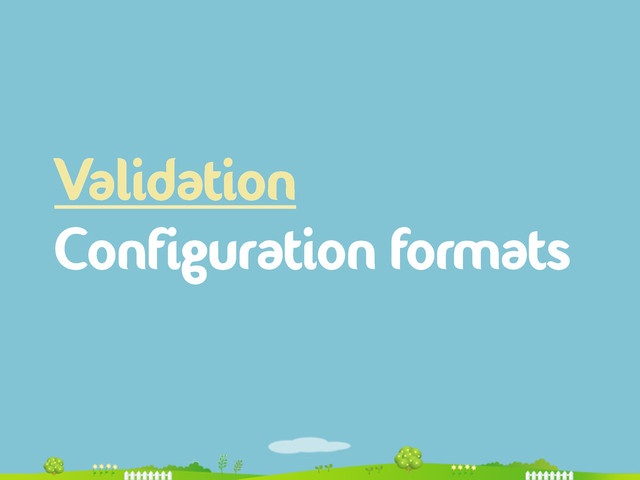 Validation
Configuration formats
