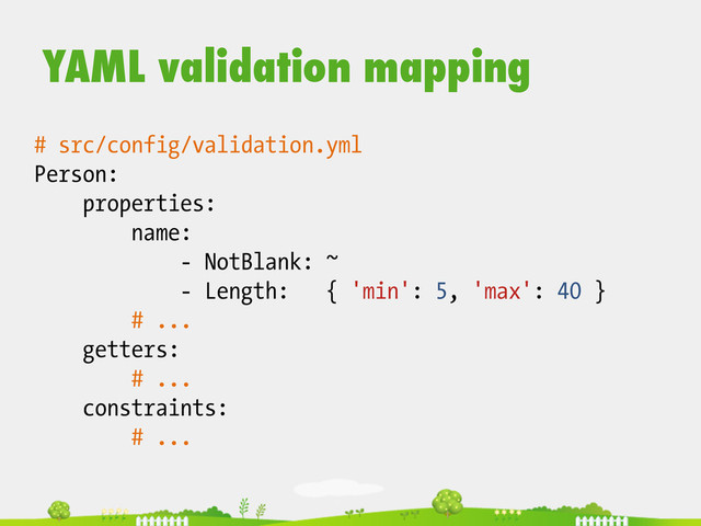 # src/config/validation.yml
Person:
properties:
name:
- NotBlank: ~
- Length: { 'min': 5, 'max': 40 }
# ...
getters:
# ...
constraints:
# ...
YAML validation mapping
