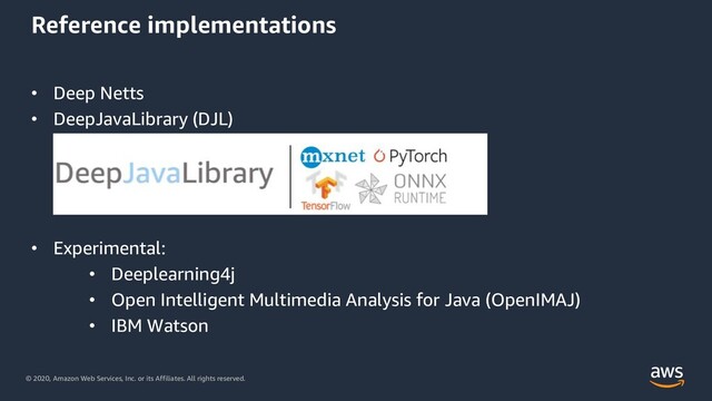 © 2020, Amazon Web Services, Inc. or its Affiliates. All rights reserved.
Reference implementations
• Deep Netts
• DeepJavaLibrary (DJL)
• Experimental:
• Deeplearning4j
• Open Intelligent Multimedia Analysis for Java (OpenIMAJ)
• IBM Watson
