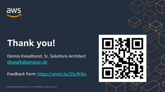 © 2020, Amazon Web Services, Inc. or its Affiliates. All rights reserved.
Thank you!
Dennis Kieselhorst, Sr. Solutions Architect
dkieselh@amazon.de
Feedback form: https://amzn.to/35cfKWx
