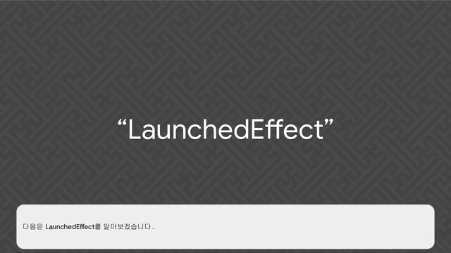 “LaunchedEffect”
다음은 LaunchedEffect를 알아보겠습니다 .
