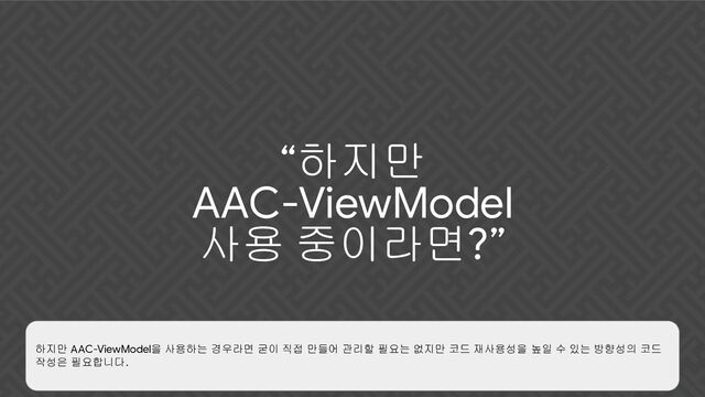 “하지만
AAC-ViewModel
사용 중이라면?”
하지만 AAC-ViewModel을 사용하는 경우라면 굳이 직접 만들어 관리할 필요는 없지만 코드 재사용성을 높일 수 있는 방향성의 코드
작성은 필요합니다.
