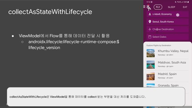 collectAsStateWithLifecycle
● ViewModel에서 Flow를 통해 데이터 전달 시 활용
○ androidx.lifecycle:lifecycle-runtime-compose:$
lifecycle_version
collectAsStateWithLifecycle은 ViewModel을 통해 데이터를 collect 받는 부분을 대신 처리를 도와줍니다.
