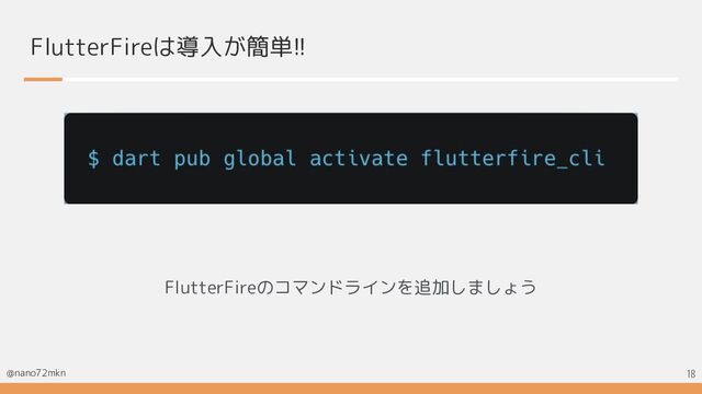 @nano72mkn
FlutterFireは導入が簡単!!
FlutterFireのコマンドラインを追加しましょう
18
