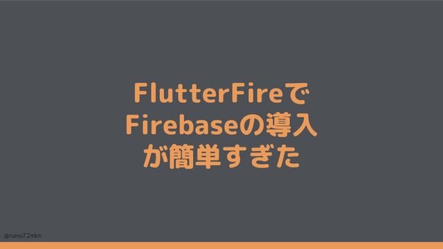 @nano72mkn 20
FlutterFireで
Firebaseの導入
が簡単すぎた
