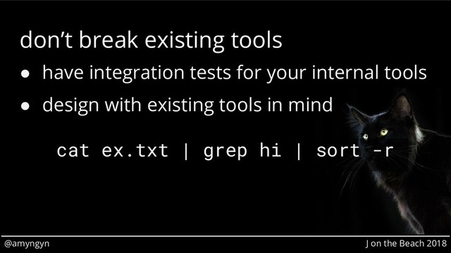 @amyngyn J on the Beach 2018
don’t break existing tools
● have integration tests for your internal tools
● design with existing tools in mind
cat ex.txt | grep hi | sort -r
