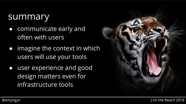 @amyngyn J on the Beach 2018
summary
● communicate early and
often with users
● imagine the context in which
users will use your tools
● user experience and good
design matters even for
infrastructure tools
