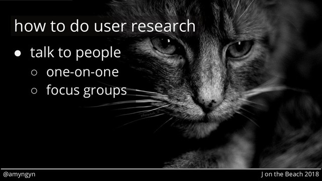 @amyngyn J on the Beach 2018
● talk to people
○ one-on-one
○ focus groups
how to do user research
