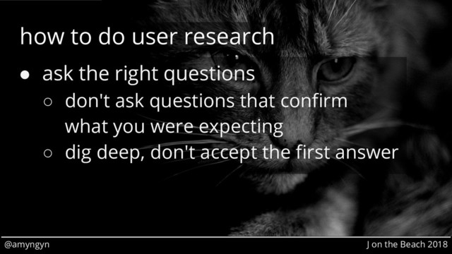 @amyngyn J on the Beach 2018
how to do user research
● ask the right questions
○ don't ask questions that confirm
what you were expecting
○ dig deep, don't accept the first answer
