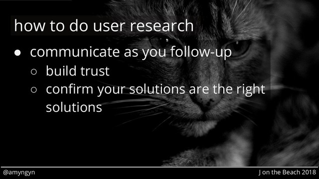 @amyngyn J on the Beach 2018
● communicate as you follow-up
○ build trust
○ confirm your solutions are the right
solutions
how to do user research
