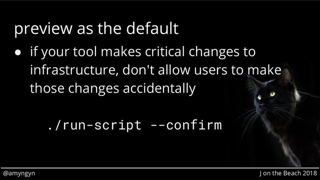 @amyngyn J on the Beach 2018
preview as the default
● if your tool makes critical changes to
infrastructure, don't allow users to make
those changes accidentally
./run-script --confirm
