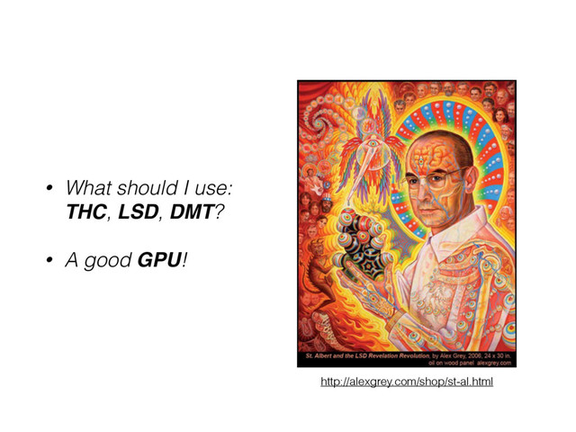 • What should I use: 
THC, LSD, DMT?
• A good GPU!
http://alexgrey.com/shop/st-al.html
