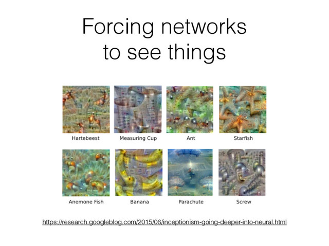 Forcing networks
to see things
https://research.googleblog.com/2015/06/inceptionism-going-deeper-into-neural.html
