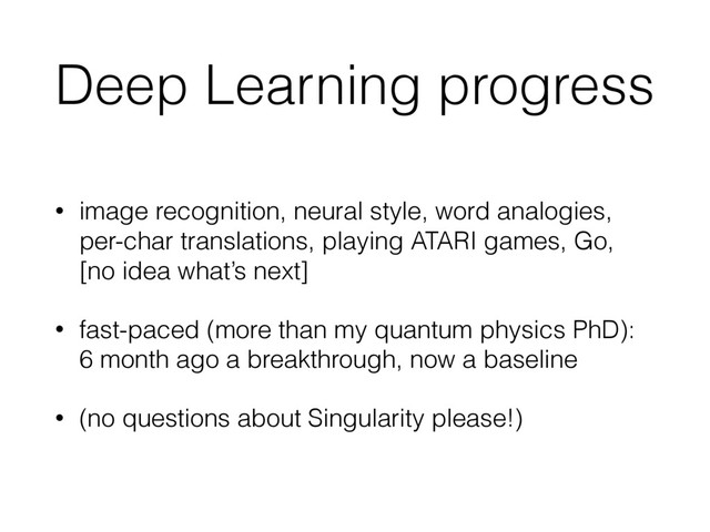 Deep Learning progress
• image recognition, neural style, word analogies,
per-char translations, playing ATARI games, Go,
[no idea what’s next]
• fast-paced (more than my quantum physics PhD): 
6 month ago a breakthrough, now a baseline
• (no questions about Singularity please!)
